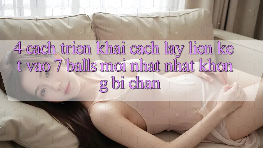 4. Cách triển khai Cách Lấy Liên kết Vào 7 balls Mới nhất Nhất Không Bị Chặn