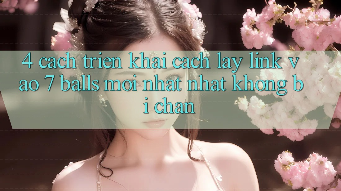 4. Cách triển khai Cách Lấy Link Vào 7 balls Mới nhất Nhất Không Bị Chặn