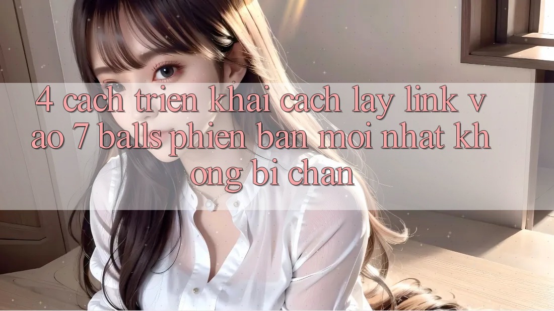 4. Cách triển khai Cách Lấy Link Vào 7 balls Phiên bản mới Nhất Không Bị Chặn