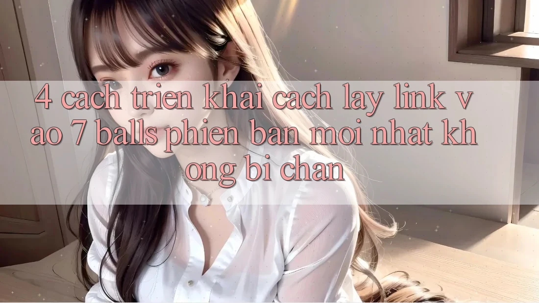 4. Cách triển khai Cách Lấy Link Vào 7 balls Phiên bản mới Nhất Không Bị Chặn