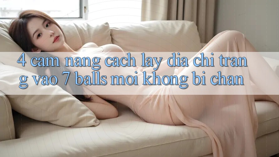 4. Cẩm nang Cách Lấy Địa chỉ trang Vào 7 balls Mới Không Bị Chặn