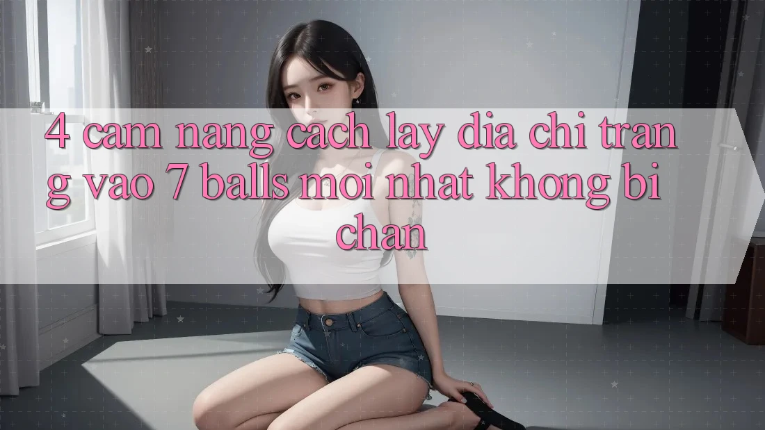 4. Cẩm nang Cách Lấy Địa chỉ trang Vào 7 balls Mới Nhất Không Bị Chặn