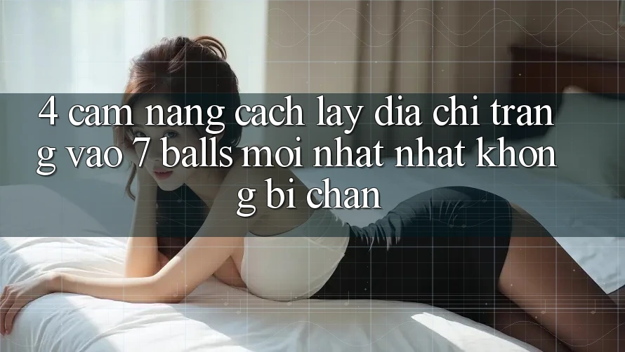 4. Cẩm nang Cách Lấy Địa chỉ trang Vào 7 balls Mới nhất Nhất Không Bị Chặn