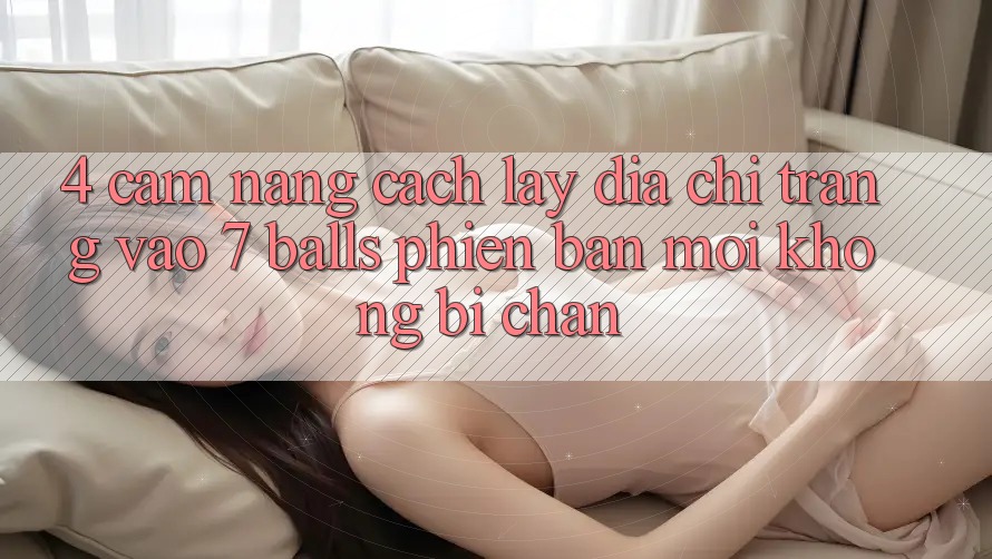 4. Cẩm nang Cách Lấy Địa chỉ trang Vào 7 balls Phiên bản mới Không Bị Chặn