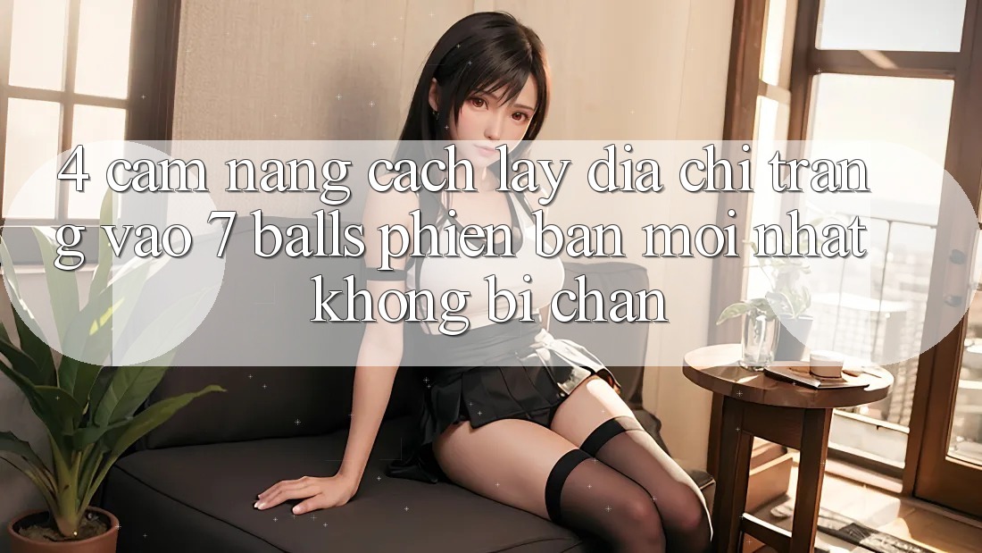 4. Cẩm nang Cách Lấy Địa chỉ trang Vào 7 balls Phiên bản mới nhất Không Bị Chặn