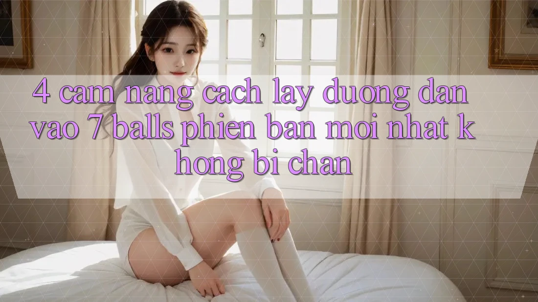 4. Cẩm nang Cách Lấy Đường dẫn Vào 7 balls Phiên bản mới Nhất Không Bị Chặn