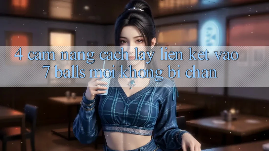 4. Cẩm nang Cách Lấy Liên kết Vào 7 balls Mới Không Bị Chặn 4. Cẩm nang Cách Lấy Liên kết Vào 7 balls Mới Không Bị Chặn