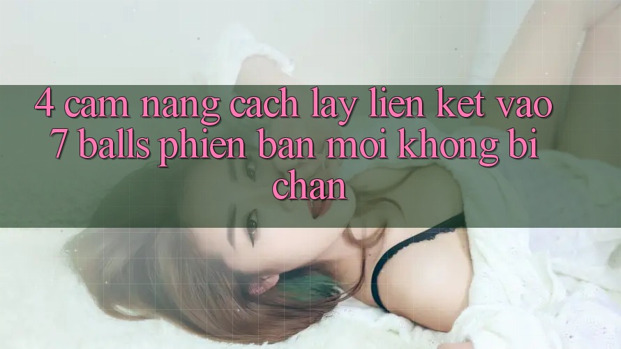 4. Cẩm nang Cách Lấy Liên kết Vào 7 balls Phiên bản mới Không Bị Chặn