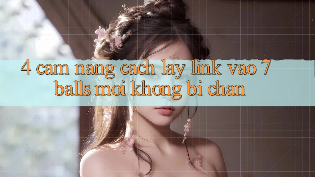 4. Cẩm nang Cách Lấy Link Vào 7 balls Mới Không Bị Chặn