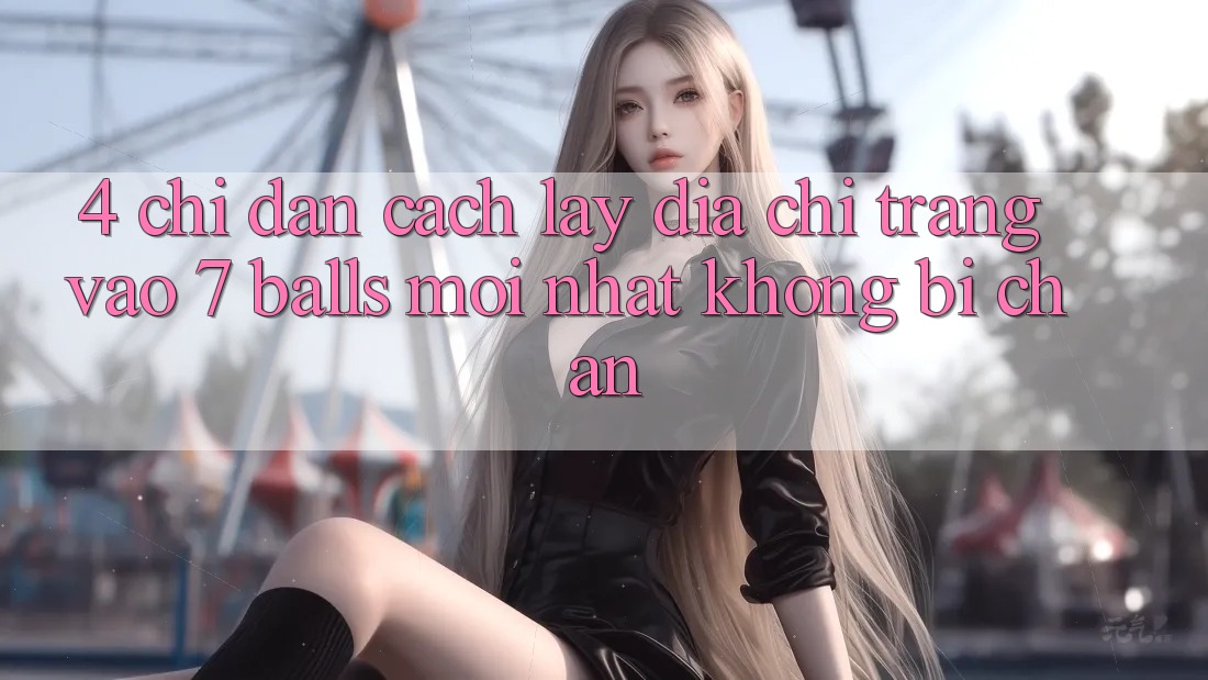 4. Chỉ dẫn Cách Lấy Địa chỉ trang Vào 7 balls Mới nhất Không Bị Chặn