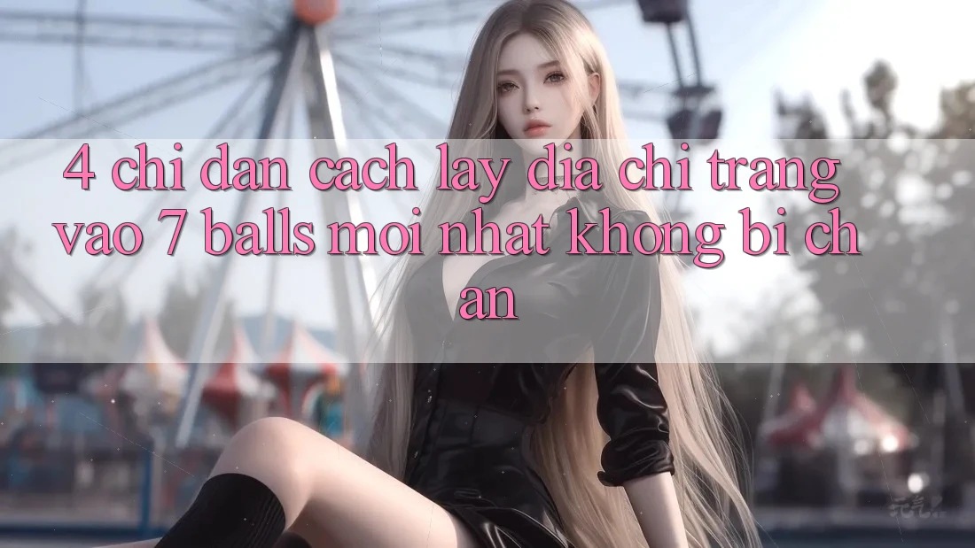 4. Chỉ dẫn Cách Lấy Địa chỉ trang Vào 7 balls Mới Nhất Không Bị Chặn