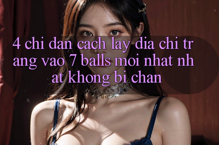 4. Chỉ dẫn Cách Lấy Địa chỉ trang Vào 7 balls Mới nhất Nhất Không Bị Chặn