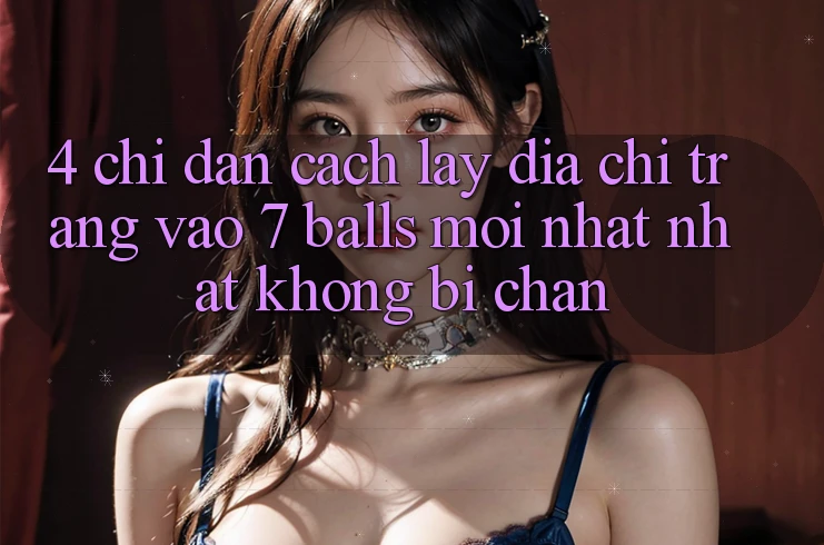 4. Chỉ dẫn Cách Lấy Địa chỉ trang Vào 7 balls Mới nhất Nhất Không Bị Chặn