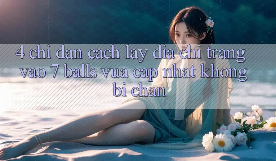 4. Chỉ dẫn Cách Lấy Địa chỉ trang Vào 7 balls Vừa cập nhật Không Bị Chặn