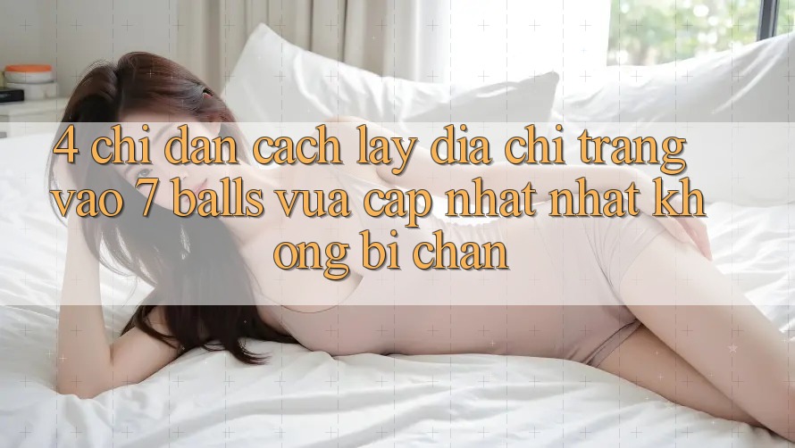 4. Chỉ dẫn Cách Lấy Địa chỉ trang Vào 7 balls Vừa cập nhật Nhất Không Bị Chặn