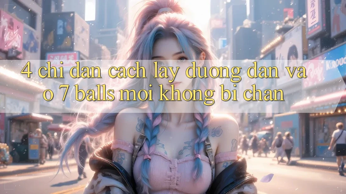4. Chỉ dẫn Cách Lấy Đường dẫn Vào 7 balls Mới Không Bị Chặn