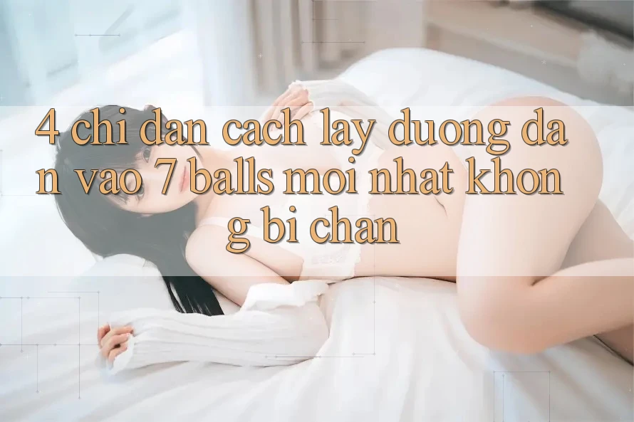 4. Chỉ dẫn Cách Lấy Đường dẫn Vào 7 balls Mới Nhất Không Bị Chặn