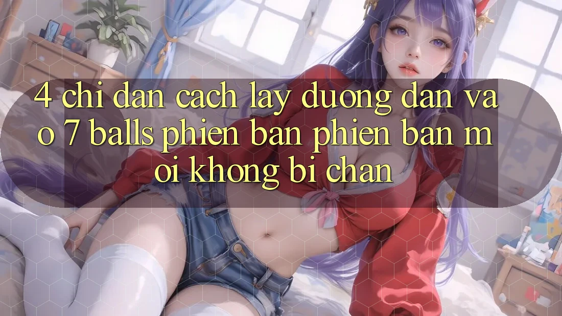 4. Chỉ dẫn Cách Lấy Đường dẫn Vào 7 balls Phiên bản phiên bản mới Không Bị Chặn