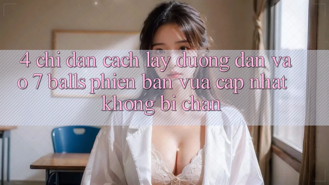 4. Chỉ dẫn Cách Lấy Đường dẫn Vào 7 balls Phiên bản vừa cập nhật Không Bị Chặn