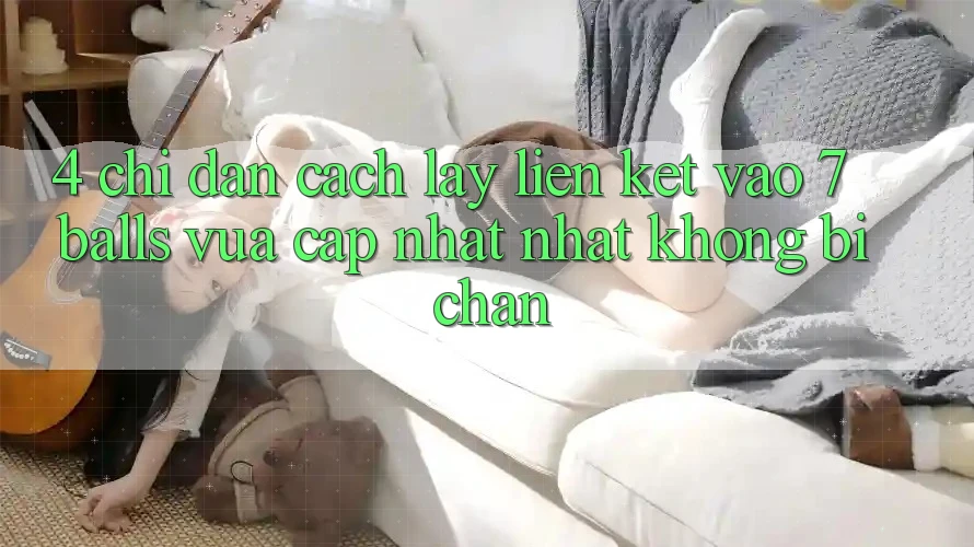 4. Chỉ dẫn Cách Lấy Liên kết Vào 7 balls Vừa cập nhật Nhất Không Bị Chặn