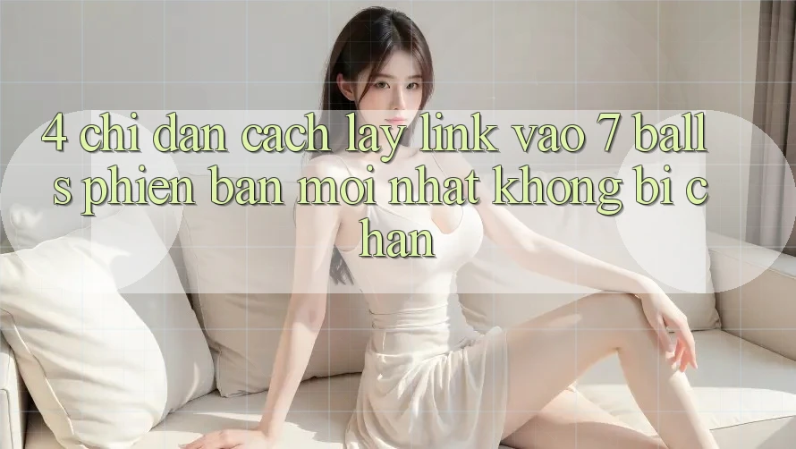 4. Chỉ dẫn Cách Lấy Link Vào 7 balls Phiên bản mới Nhất Không Bị Chặn