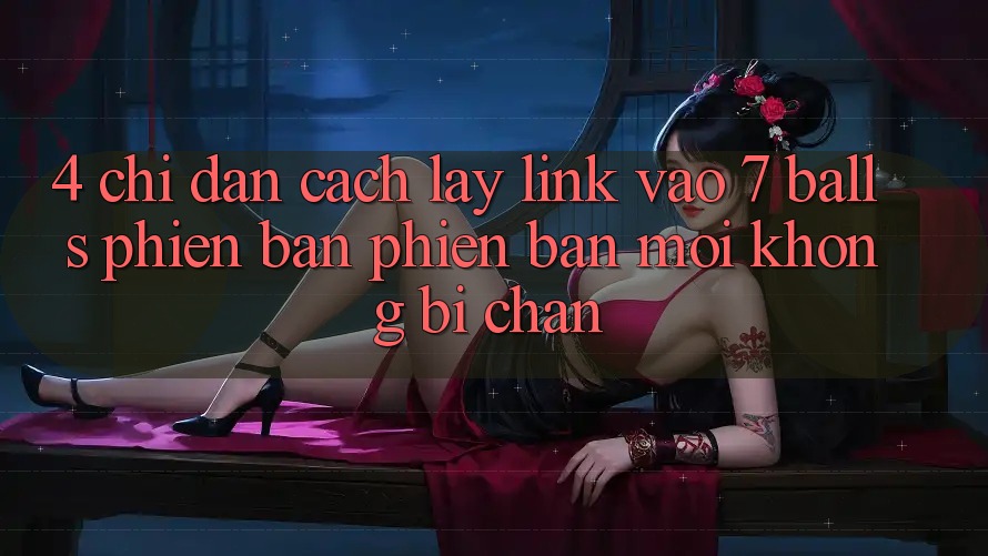 4. Chỉ dẫn Cách Lấy Link Vào 7 balls Phiên bản phiên bản mới Không Bị Chặn