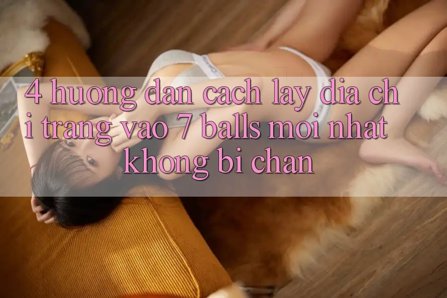 4. Hướng Dẫn Cách Lấy Địa chỉ trang Vào 7 balls Mới Nhất Không Bị Chặn