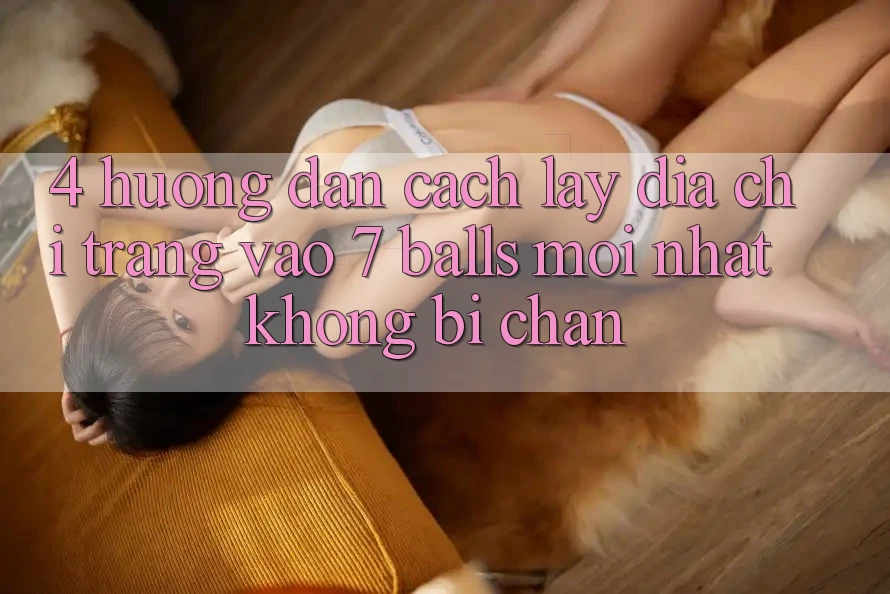 4. Hướng dẫn Cách Lấy Địa chỉ trang Vào 7 balls Mới Nhất Không Bị Chặn