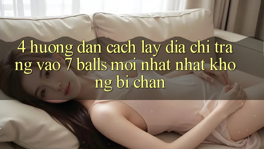 4. Hướng Dẫn Cách Lấy Địa chỉ trang Vào 7 balls Mới nhất Nhất Không Bị Chặn