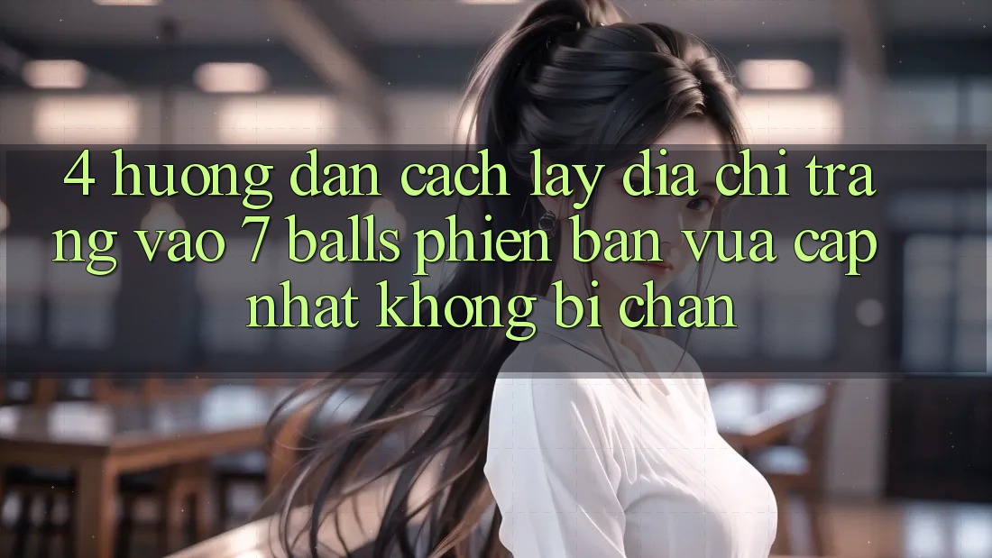 4. Hướng Dẫn Cách Lấy Địa chỉ trang Vào 7 balls Phiên bản vừa cập nhật Không Bị Chặn