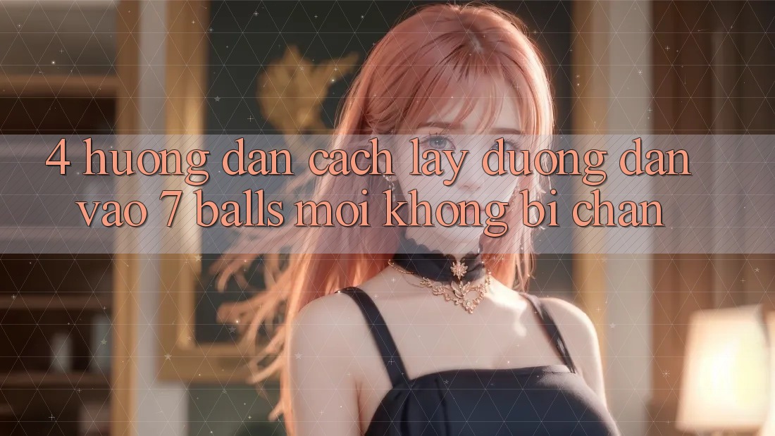 4. Hướng Dẫn Cách Lấy Đường dẫn Vào 7 balls Mới Không Bị Chặn