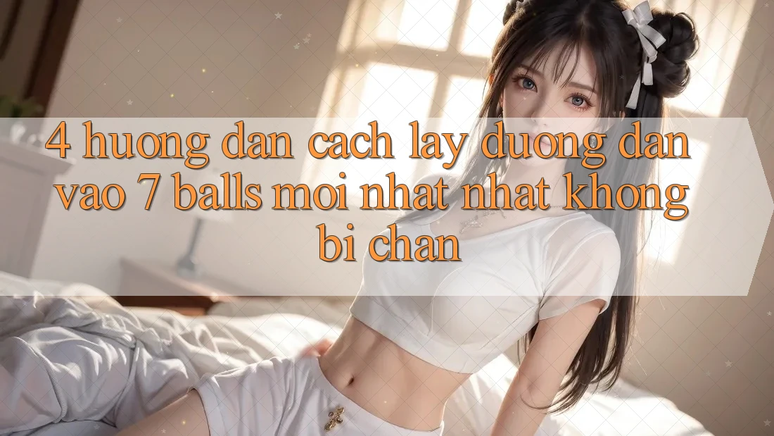 4. Hướng Dẫn Cách Lấy Đường dẫn Vào 7 balls Mới nhất Nhất Không Bị Chặn