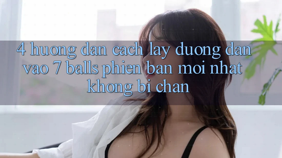 4. Hướng Dẫn Cách Lấy Đường dẫn Vào 7 balls Phiên bản mới Nhất Không Bị Chặn