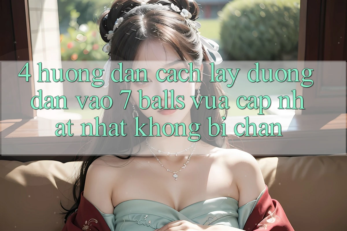 4. Hướng Dẫn Cách Lấy Đường dẫn Vào 7 balls Vừa cập nhật Nhất Không Bị Chặn