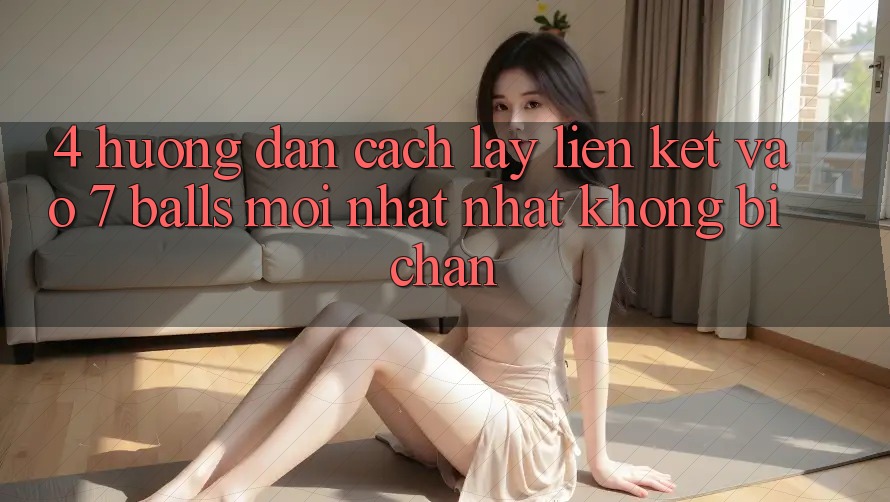 4. Hướng Dẫn Cách Lấy Liên kết Vào 7 balls Mới nhất Nhất Không Bị Chặn