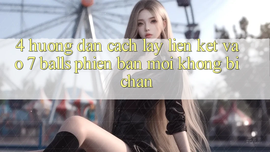 4. Hướng dẫn Cách Lấy Liên kết Vào 7 balls Phiên bản mới Không Bị Chặn 4. Hướng dẫn Cách Lấy Liên kết Vào 7 balls Phiên bản mới Không Bị Chặn