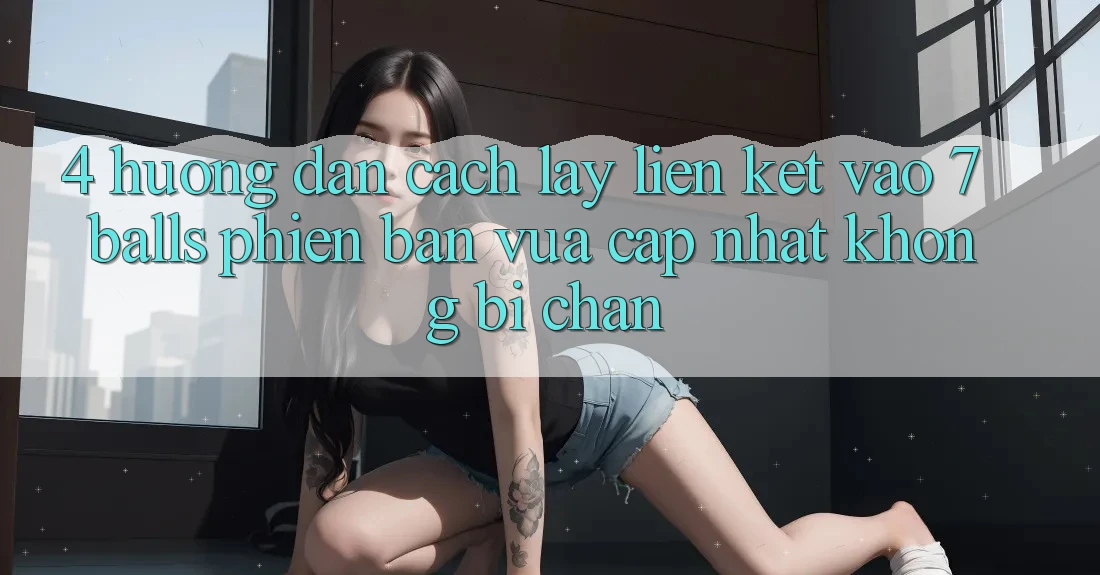 4. Hướng Dẫn Cách Lấy Liên kết Vào 7 balls Phiên bản vừa cập nhật Không Bị Chặn