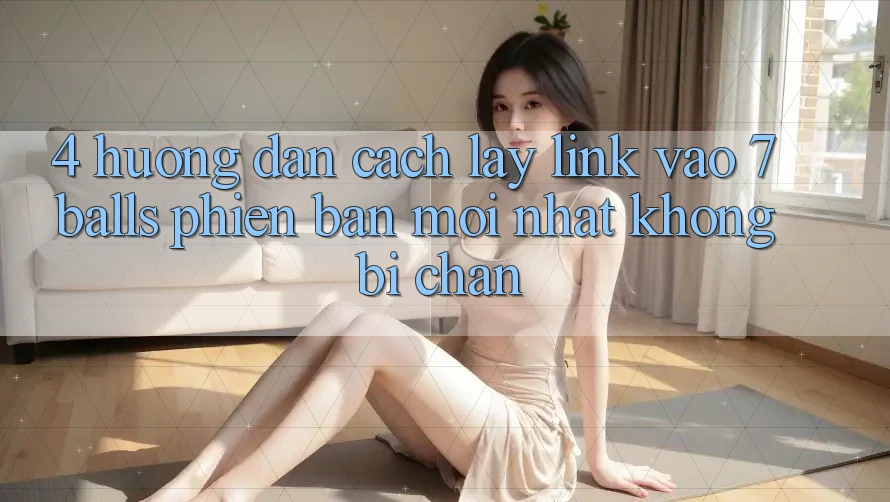 4. Hướng Dẫn Cách Lấy Link Vào 7 balls Phiên bản mới Nhất Không Bị Chặn