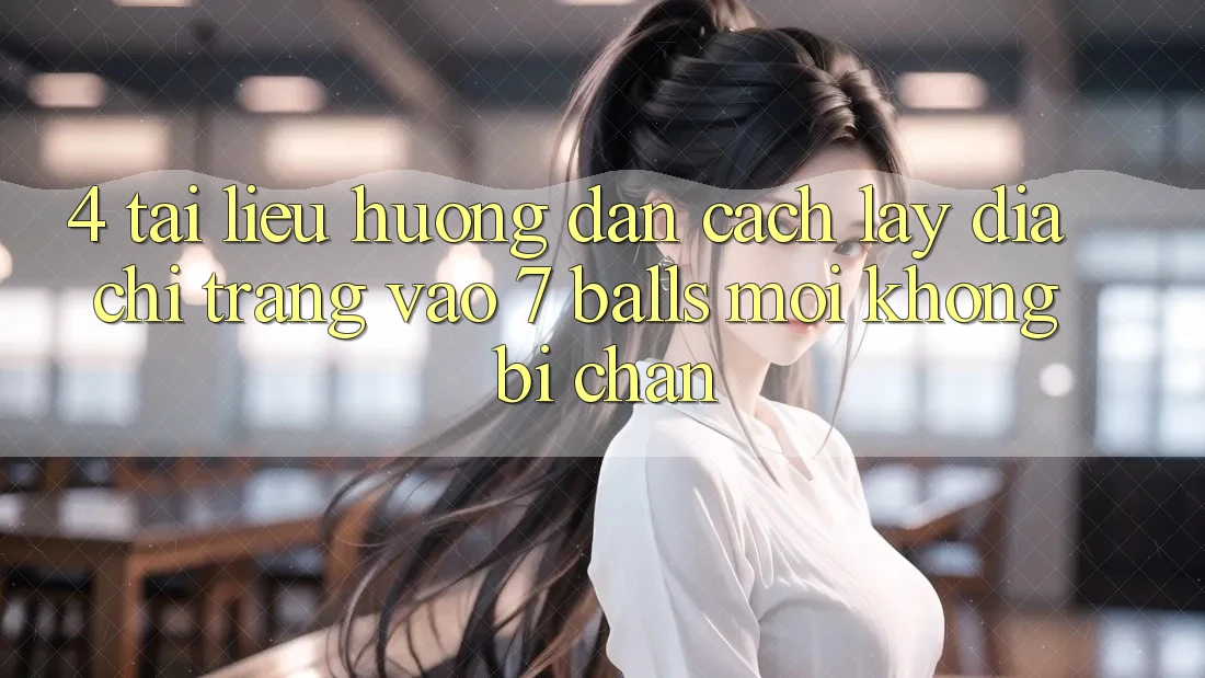 4. Tài liệu hướng dẫn Cách Lấy Địa chỉ trang Vào 7 balls Mới Không Bị Chặn