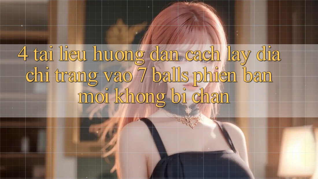 4. Tài liệu hướng dẫn Cách Lấy Địa chỉ trang Vào 7 balls Phiên bản mới Không Bị Chặn