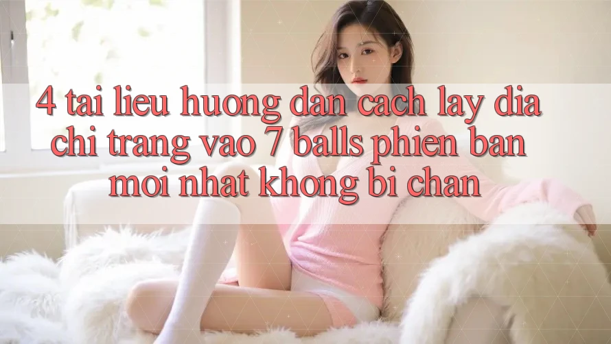 4. Tài liệu hướng dẫn Cách Lấy Địa chỉ trang Vào 7 balls Phiên bản mới Nhất Không Bị Chặn