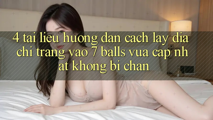 4. Tài liệu hướng dẫn Cách Lấy Địa chỉ trang Vào 7 balls Vừa cập nhật Không Bị Chặn