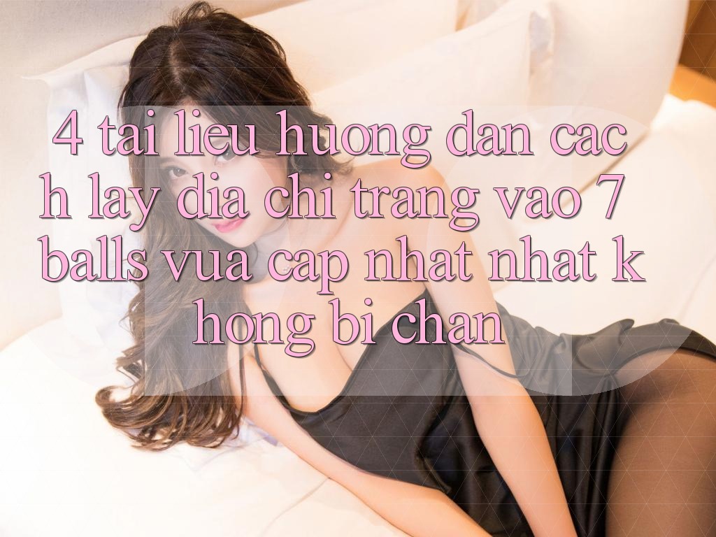 4. Tài liệu hướng dẫn Cách Lấy Địa chỉ trang Vào 7 balls Vừa cập nhật nhất Không Bị Chặn