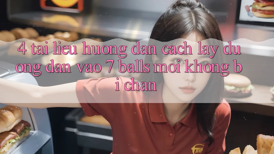 4. Tài liệu hướng dẫn Cách Lấy Đường dẫn Vào 7 balls Mới Không Bị Chặn