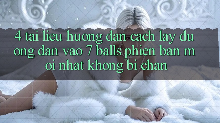 4. Tài liệu hướng dẫn Cách Lấy Đường dẫn Vào 7 balls Phiên bản mới Nhất Không Bị Chặn