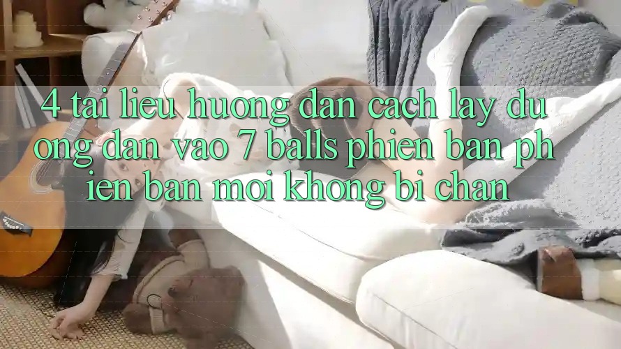 4. Tài liệu hướng dẫn Cách Lấy Đường dẫn Vào 7 balls Phiên bản phiên bản mới Không Bị Chặn 4. Tài liệu hướng dẫn Cách Lấy Đường dẫn Vào 7 balls Phiên bản phiên bản mới Không Bị Chặn