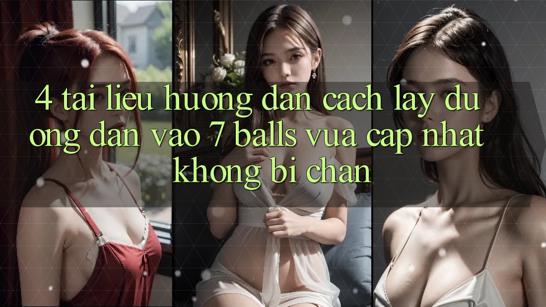 4. Tài liệu hướng dẫn Cách Lấy Đường dẫn Vào 7 balls Vừa cập nhật Không Bị Chặn