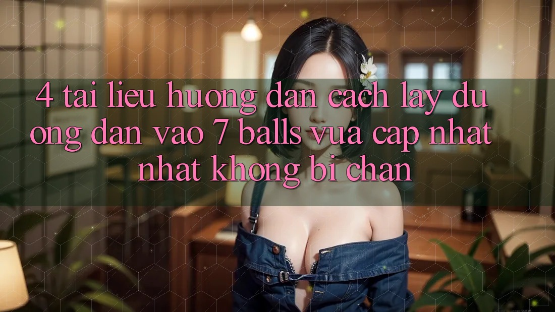 4. Tài liệu hướng dẫn Cách Lấy Đường dẫn Vào 7 balls Vừa cập nhật Nhất Không Bị Chặn