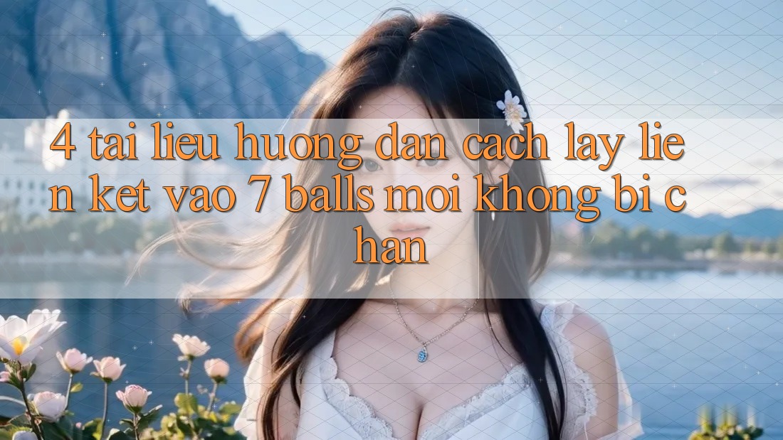 4. Tài liệu hướng dẫn Cách Lấy Liên kết Vào 7 balls Mới Không Bị Chặn