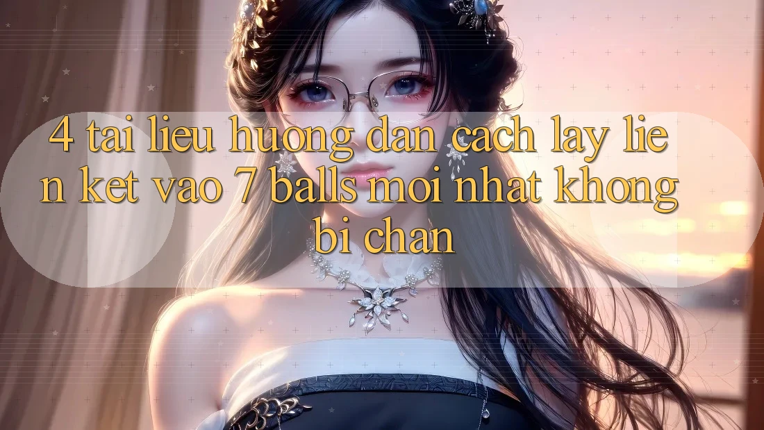 4. Tài liệu hướng dẫn Cách Lấy Liên kết Vào 7 balls Mới Nhất Không Bị Chặn